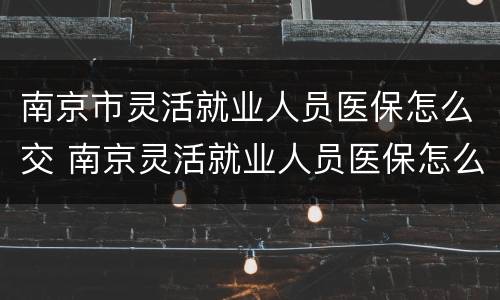 南京市灵活就业人员医保怎么交 南京灵活就业人员医保怎么办理