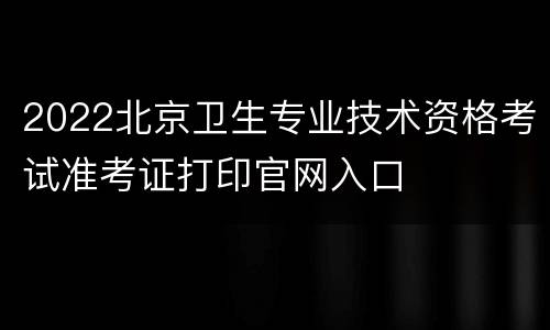 2022北京卫生专业技术资格考试准考证打印官网入口