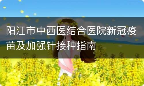 阳江市中西医结合医院新冠疫苗及加强针接种指南