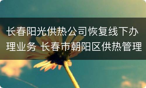 长春阳光供热公司恢复线下办理业务 长春市朝阳区供热管理中心