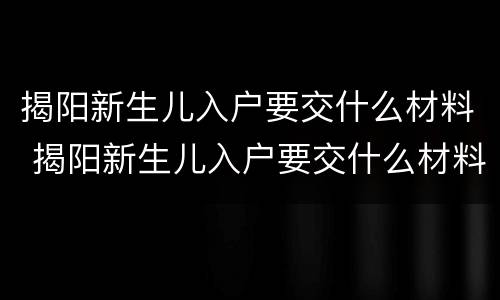 揭阳新生儿入户要交什么材料 揭阳新生儿入户要交什么材料费