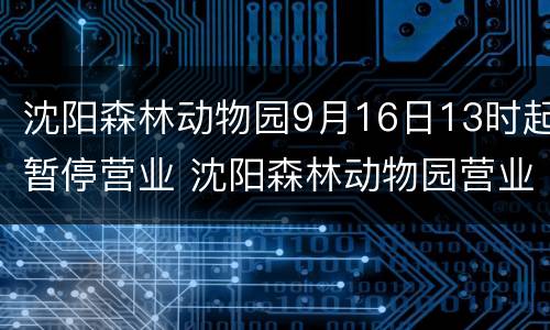 沈阳森林动物园9月16日13时起暂停营业 沈阳森林动物园营业时间