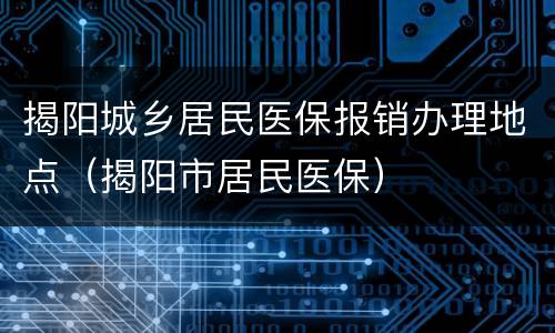 揭阳城乡居民医保报销办理地点（揭阳市居民医保）