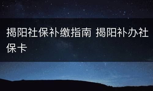 揭阳社保补缴指南 揭阳补办社保卡