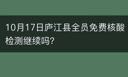 10月17日庐江县全员免费核酸检测继续吗？