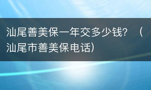 汕尾善美保一年交多少钱？（汕尾市善美保电话）