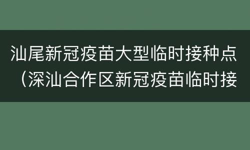 汕尾新冠疫苗大型临时接种点（深汕合作区新冠疫苗临时接种点）
