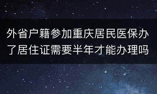 外省户籍参加重庆居民医保办了居住证需要半年才能办理吗？