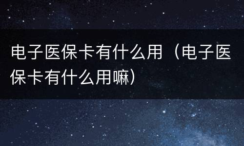 电子医保卡有什么用（电子医保卡有什么用嘛）