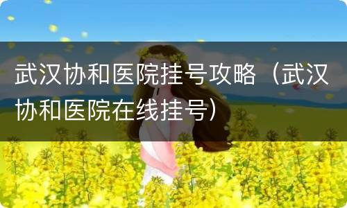 武汉协和医院挂号攻略（武汉协和医院在线挂号）