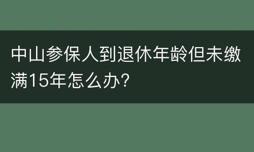中山参保人到退休年龄但未缴满15年怎么办?