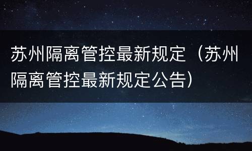 苏州隔离管控最新规定（苏州隔离管控最新规定公告）