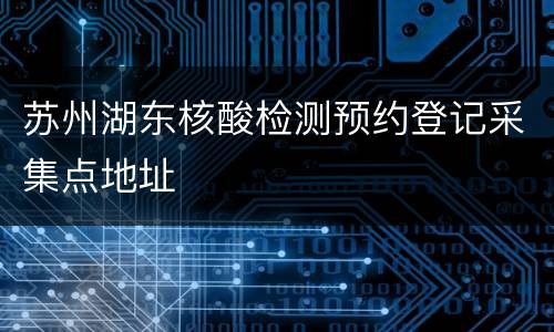 苏州湖东核酸检测预约登记采集点地址