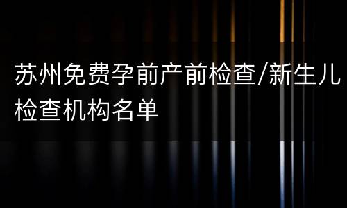 苏州免费孕前产前检查/新生儿检查机构名单