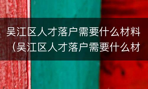 吴江区人才落户需要什么材料（吴江区人才落户需要什么材料证明）