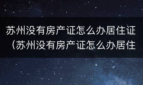 苏州没有房产证怎么办居住证（苏州没有房产证怎么办居住证啊）