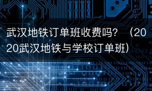 武汉地铁订单班收费吗？（2020武汉地铁与学校订单班）