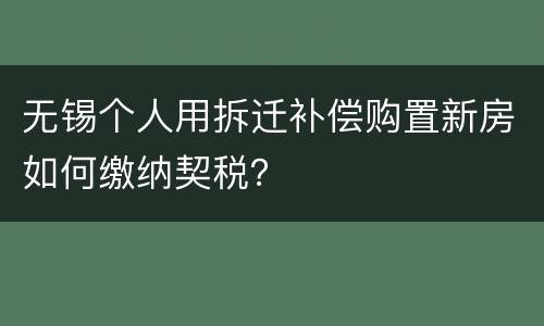 无锡个人用拆迁补偿购置新房如何缴纳契税？