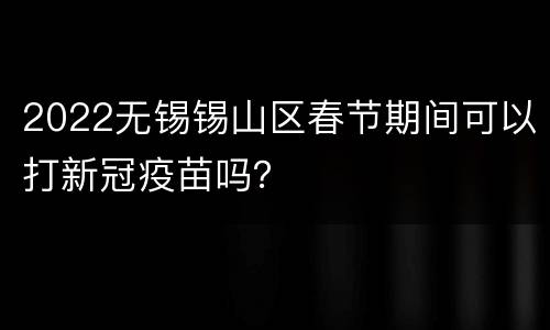 2022无锡锡山区春节期间可以打新冠疫苗吗？