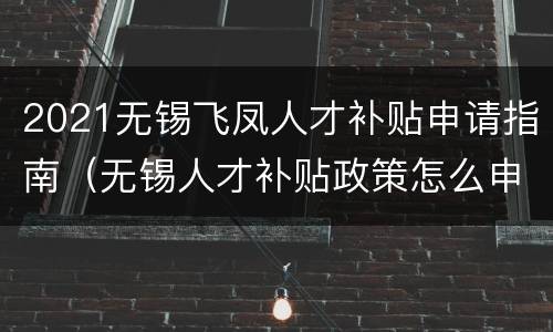 2021无锡飞凤人才补贴申请指南（无锡人才补贴政策怎么申请）