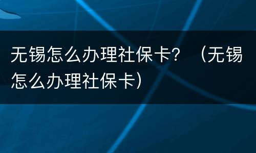 无锡怎么办理社保卡？（无锡怎么办理社保卡）