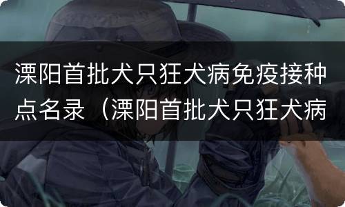 溧阳首批犬只狂犬病免疫接种点名录（溧阳首批犬只狂犬病免疫接种点名录表）