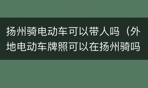 扬州骑电动车可以带人吗（外地电动车牌照可以在扬州骑吗）