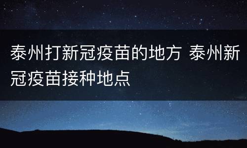 泰州打新冠疫苗的地方 泰州新冠疫苗接种地点