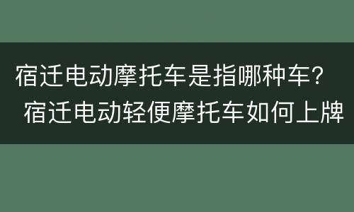 宿迁电动摩托车是指哪种车？ 宿迁电动轻便摩托车如何上牌