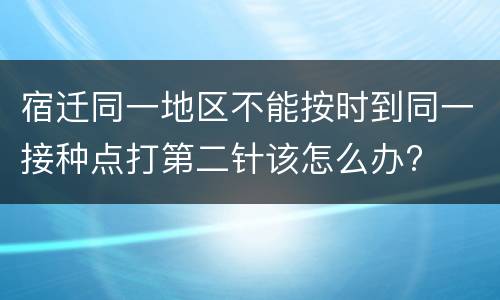 宿迁同一地区不能按时到同一接种点打第二针该怎么办?