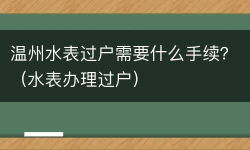 温州水表过户需要什么手续？（水表办理过户）