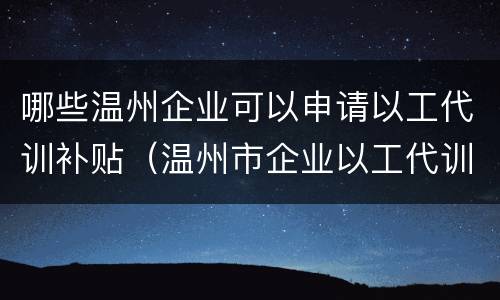 哪些温州企业可以申请以工代训补贴（温州市企业以工代训补贴）