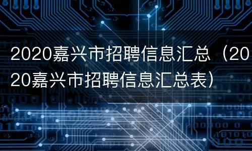2020嘉兴市招聘信息汇总（2020嘉兴市招聘信息汇总表）