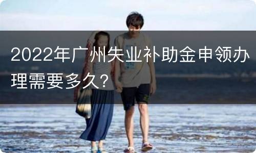 2022年广州失业补助金申领办理需要多久？