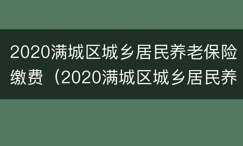 2020满城区城乡居民养老保险缴费（2020满城区城乡居民养老保险缴费基数）