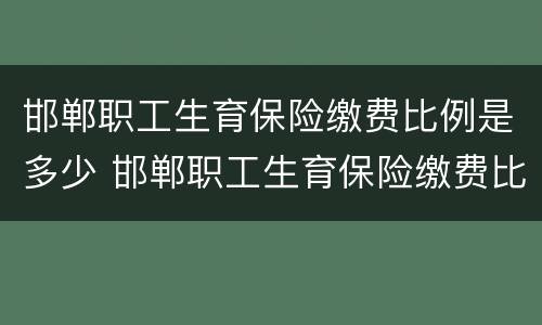邯郸职工生育保险缴费比例是多少 邯郸职工生育保险缴费比例是多少钱