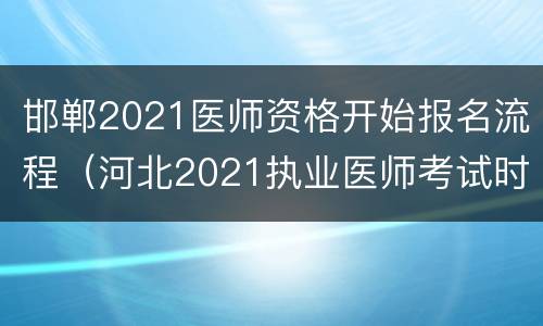 邯郸2021医师资格开始报名流程（河北2021执业医师考试时间）