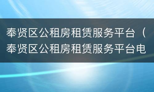 奉贤区公租房租赁服务平台（奉贤区公租房租赁服务平台电话）