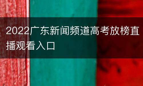 2022广东新闻频道高考放榜直播观看入口