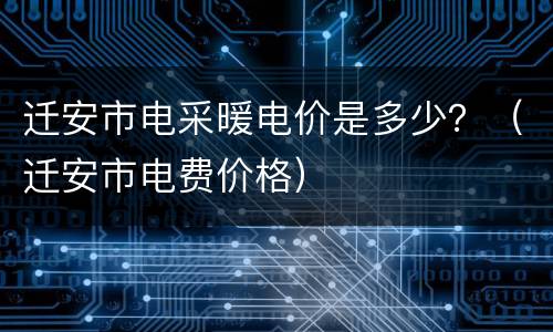 迁安市电采暖电价是多少？（迁安市电费价格）
