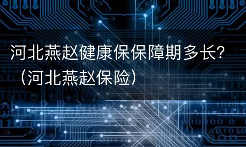 河北燕赵健康保保障期多长？（河北燕赵保险）
