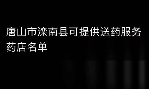 唐山市滦南县可提供送药服务药店名单