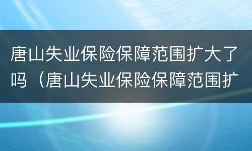 唐山失业保险保障范围扩大了吗（唐山失业保险保障范围扩大了吗）