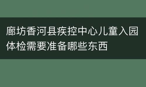 廊坊香河县疾控中心儿童入园体检需要准备哪些东西