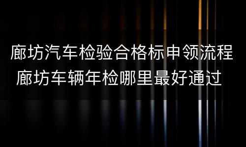 廊坊汽车检验合格标申领流程 廊坊车辆年检哪里最好通过