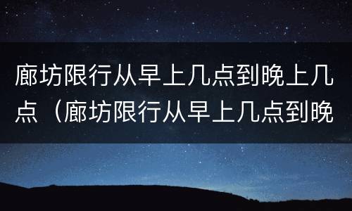 廊坊限行从早上几点到晚上几点（廊坊限行从早上几点到晚上几点结束）