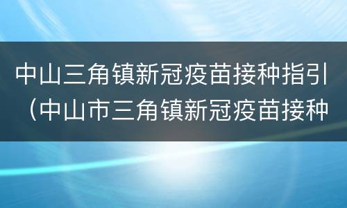 中山三角镇新冠疫苗接种指引（中山市三角镇新冠疫苗接种）