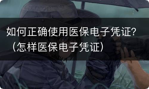 如何正确使用医保电子凭证？（怎样医保电子凭证）