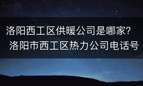 洛阳西工区供暖公司是哪家？ 洛阳市西工区热力公司电话号码