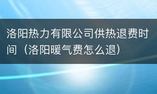 洛阳热力有限公司供热退费时间（洛阳暖气费怎么退）